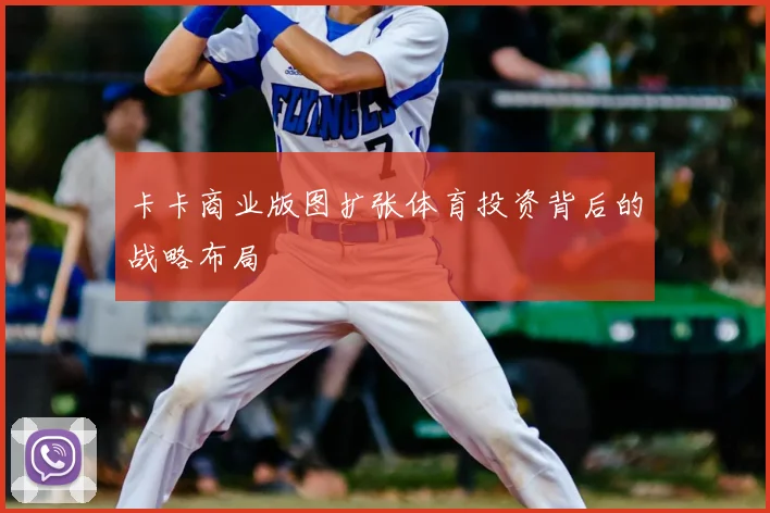 卡卡商业版图扩张体育投资背后的战略布局