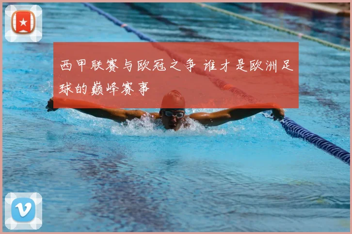 西甲联赛与欧冠之争 谁才是欧洲足球的巅峰赛事