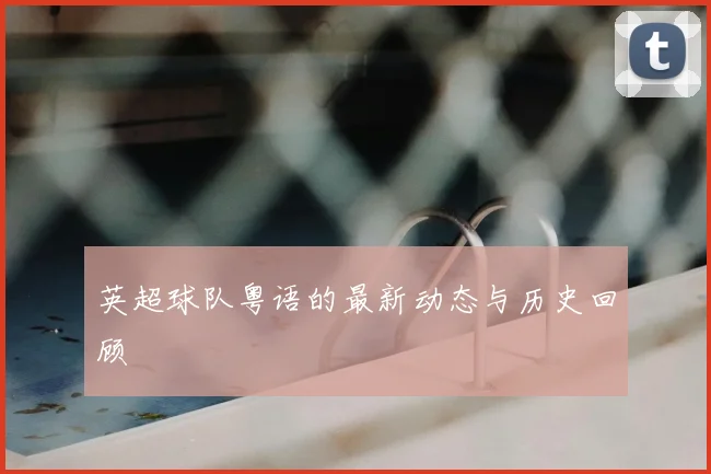 英超球队粤语的最新动态与历史回顾