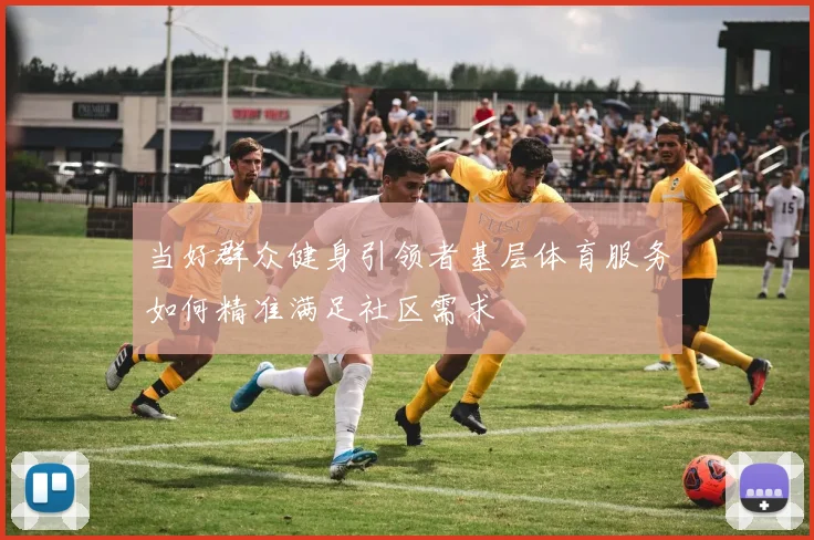 当好群众健身引领者基层体育服务如何精准满足社区需求